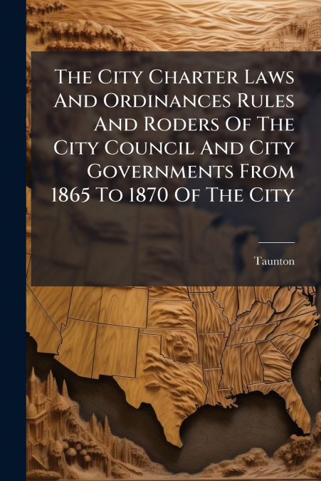 The City Charter Laws And Ordinances Rules And Roders Of The City Council And City Governments From 1865 To 1870 Of The City
