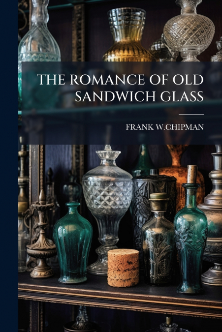 THE ROMANCE OF OLD SANDWICH GLASS