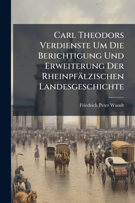 Carl Theodors Verdienste Um Die Berichtigung Und Erweiterung Der Rheinpfälzischen Landesgeschichte