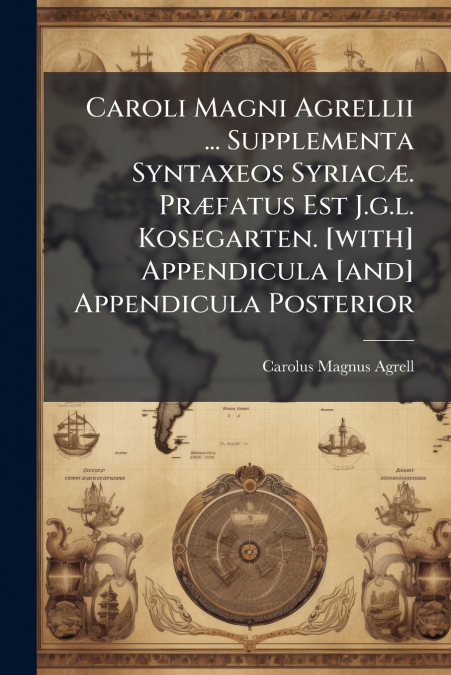Caroli Magni Agrellii ... Supplementa Syntaxeos Syriacæ. Præfatus Est J.g.l. Kosegarten. [with] Appendicula [and] Appendicula Posterior