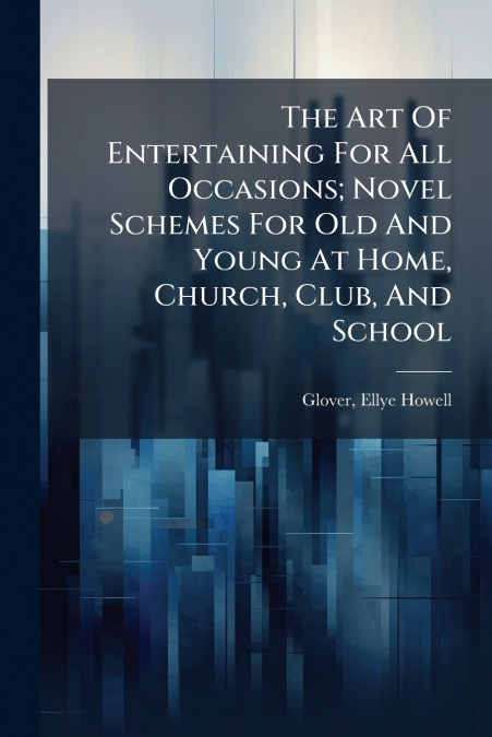 The Art Of Entertaining For All Occasions; Novel Schemes For Old And Young At Home, Church, Club, And School