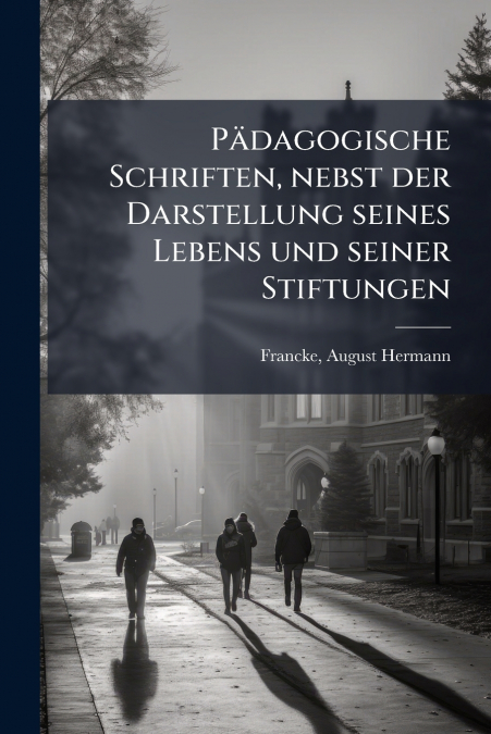 Pädagogische Schriften, nebst der Darstellung seines Lebens und seiner Stiftungen