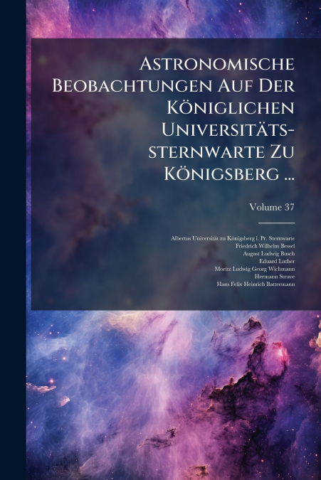 Astronomische Beobachtungen Auf Der Königlichen Universitäts-sternwarte Zu Königsberg ...; Volume 37