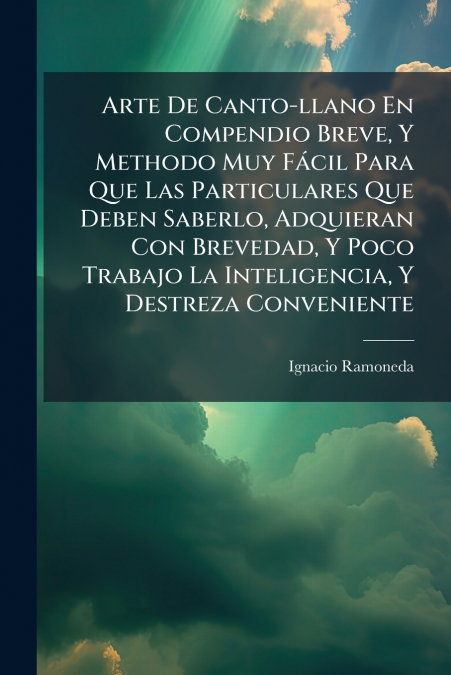 Arte De Canto-llano En Compendio Breve, Y Methodo Muy Fácil Para Que Las Particulares Que Deben Saberlo, Adquieran Con Brevedad, Y Poco Trabajo La Inteligencia, Y Destreza Conveniente