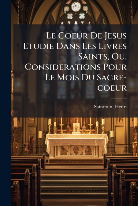 Le Coeur De Jesus Etudie Dans Les Livres Saints, Ou, Considerations Pour Le Mois Du Sacre-coeur
