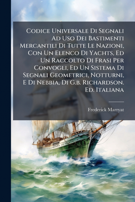 Codice Universale Di Segnali Ad Uso Dei Bastimenti Mercantili Di Tutte Le Nazioni, Con Un Elenco Di Yachts, Ed Un Raccolto Di Frasi Per Convogli, Ed Un Sistema Di Segnali Geometrici, Notturni, E Di Ne
