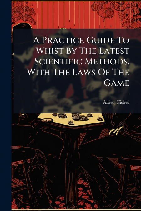 A Practice Guide To Whist By The Latest Scientific Methods. With The Laws Of The Game