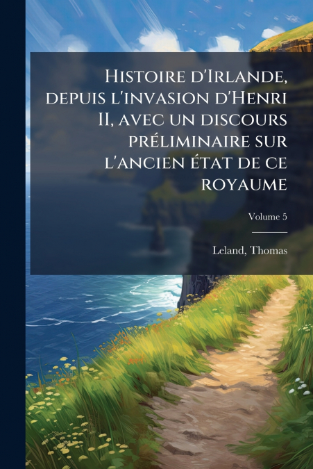Histoire d’Irlande, depuis l’invasion d’Henri II, avec un discours préliminaire sur l’ancien état de ce royaume; Volume 5