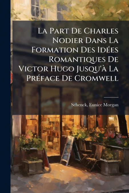 La Part De Charles Nodier Dans La Formation Des Idées Romantiques De Victor Hugo Jusqu’à La Préface De Cromwell