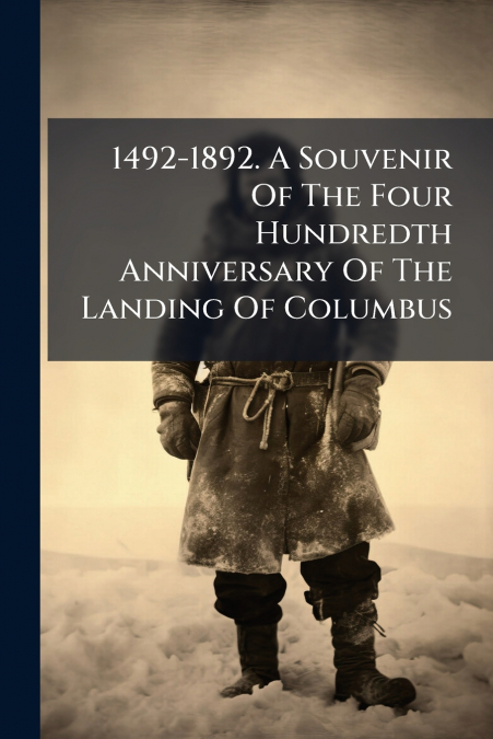 1492-1892. A Souvenir Of The Four Hundredth Anniversary Of The Landing Of Columbus