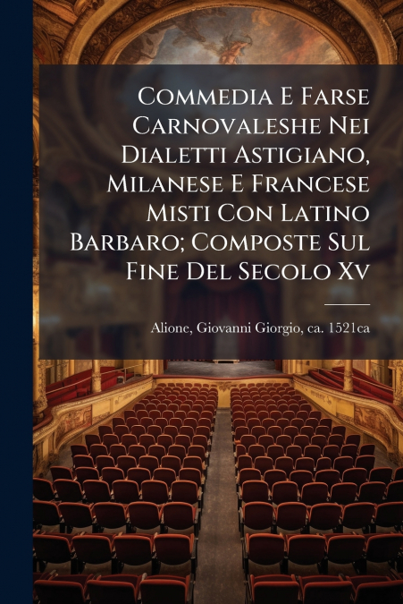 Commedia E Farse Carnovaleshe Nei Dialetti Astigiano, Milanese E Francese Misti Con Latino Barbaro; Composte Sul Fine Del Secolo Xv