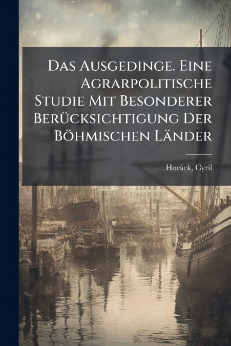 Das Ausgedinge. Eine Agrarpolitische Studie Mit Besonderer Berücksichtigung Der Böhmischen Länder