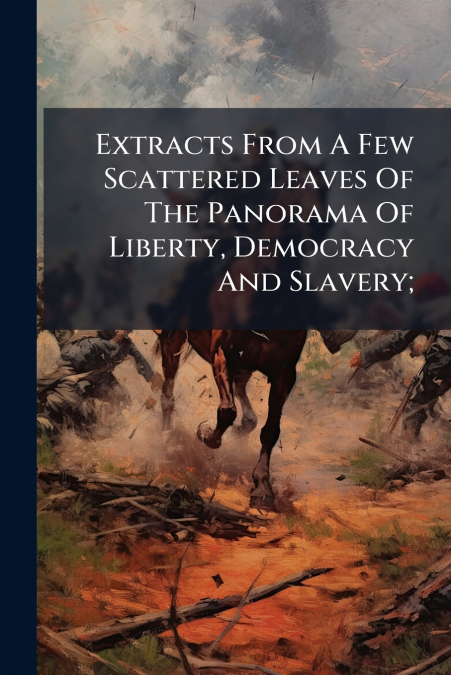 Extracts From A Few Scattered Leaves Of The Panorama Of Liberty, Democracy And Slavery;