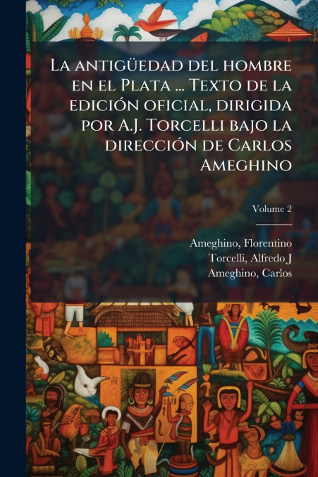 La antigüedad del hombre en el Plata ... Texto de la edición oficial, dirigida por A.J. Torcelli bajo la dirección de Carlos Ameghino; Volume 2