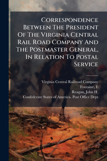 Correspondence Between The President Of The Virginia Central Rail Road Company And The Postmaster General, In Relation To Postal Service