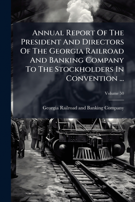 Annual Report Of The President And Directors Of The Georgia Railroad And Banking Company To The Stockholders In Convention ...; Volume 50