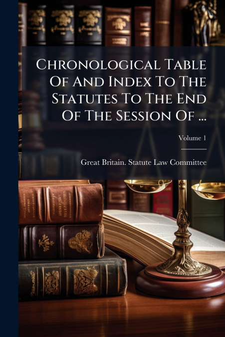 Chronological Table Of And Index To The Statutes To The End Of The Session Of ...; Volume 1