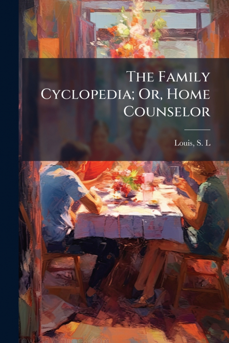 The Family Cyclopedia; Or, Home Counselor