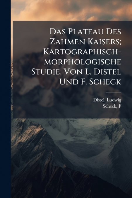 Das Plateau Des Zahmen Kaisers; Kartographisch-morphologische Studie. Von L. Distel Und F. Scheck