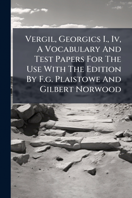 Vergil, Georgics I., Iv, A Vocabulary And Test Papers For The Use With The Edition By F.g. Plaistowe And Gilbert Norwood