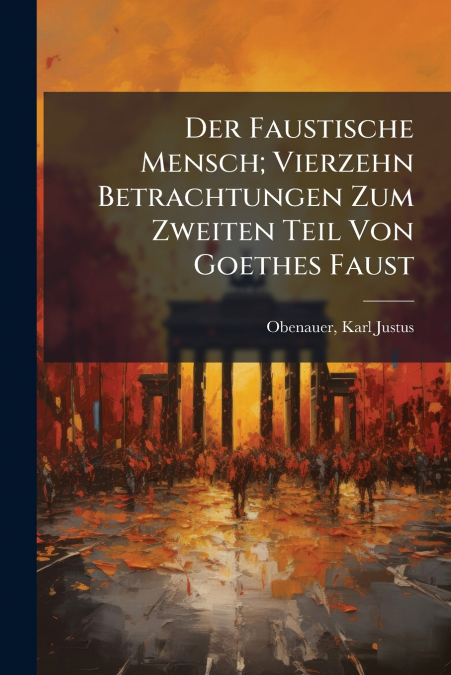 Der Faustische Mensch; Vierzehn Betrachtungen Zum Zweiten Teil Von Goethes Faust