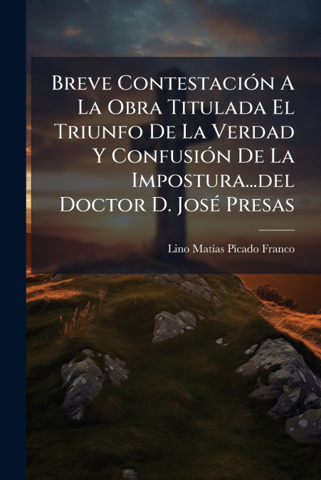 Breve Contestación A La Obra Titulada El Triunfo De La Verdad Y Confusión De La Impostura...del Doctor D. José Presas