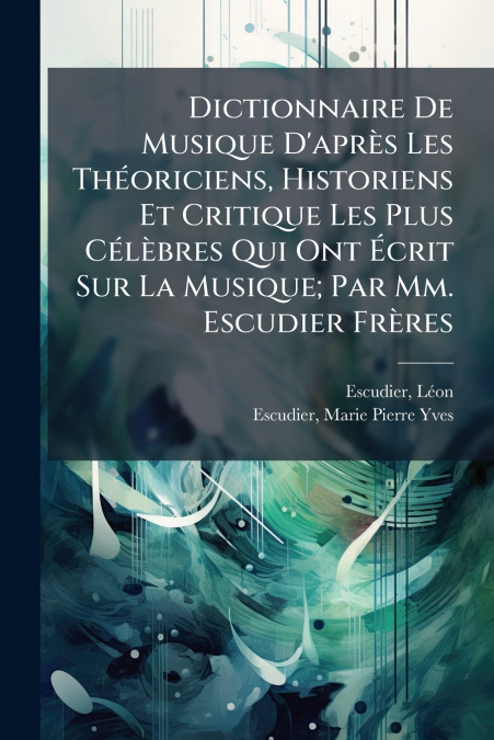 Dictionnaire De Musique D’après Les Théoriciens, Historiens Et Critique Les Plus Célèbres Qui Ont Écrit Sur La Musique; Par Mm. Escudier Frères