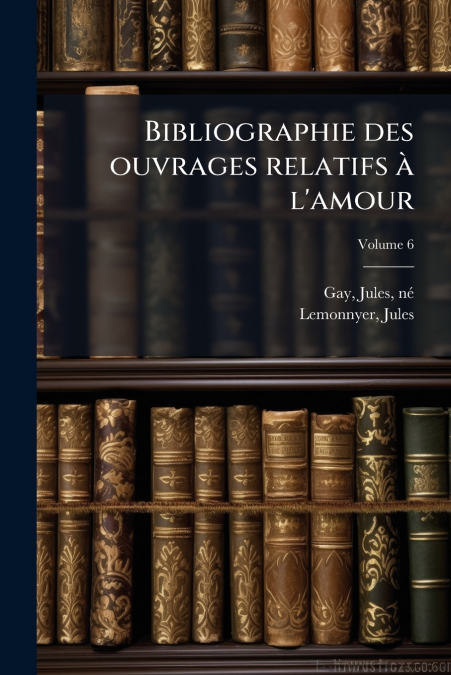 Bibliographie des ouvrages relatifs à l’amour; Volume 6