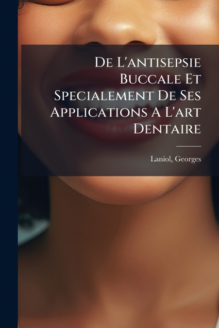 De L’antisepsie Buccale Et Specialement De Ses Applications A L’art Dentaire