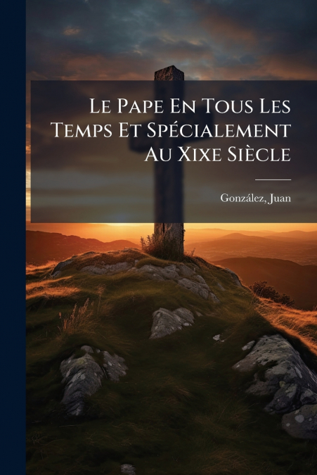 Le Pape En Tous Les Temps Et Spécialement Au Xixe Siècle