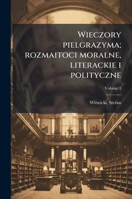 Wieczory pielgrazyma; rozmaitoci moralne, literackie i polityczne; Volume 1