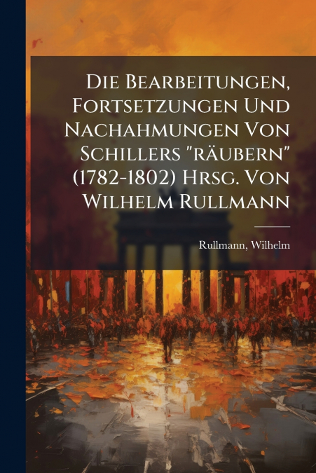 Die Bearbeitungen, Fortsetzungen Und Nachahmungen Von Schillers 'räubern' (1782-1802) Hrsg. Von Wilhelm Rullmann