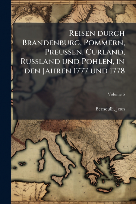 Reisen durch Brandenburg, Pommern, Preussen, Curland, Russland und Pohlen, in den Jahren 1777 und 1778; Volume 6