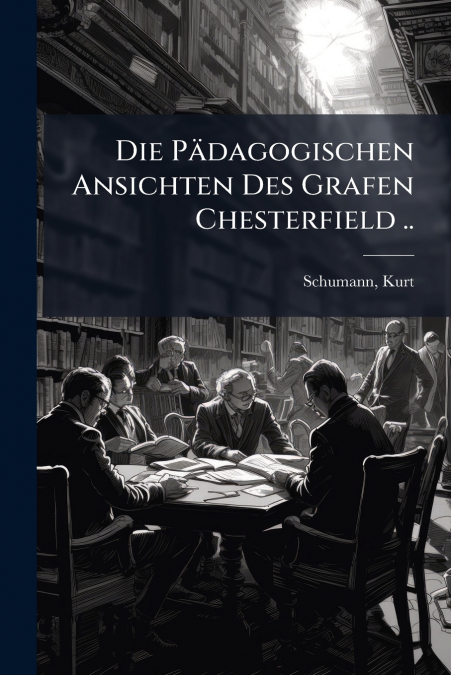 Die Pädagogischen Ansichten Des Grafen Chesterfield ..