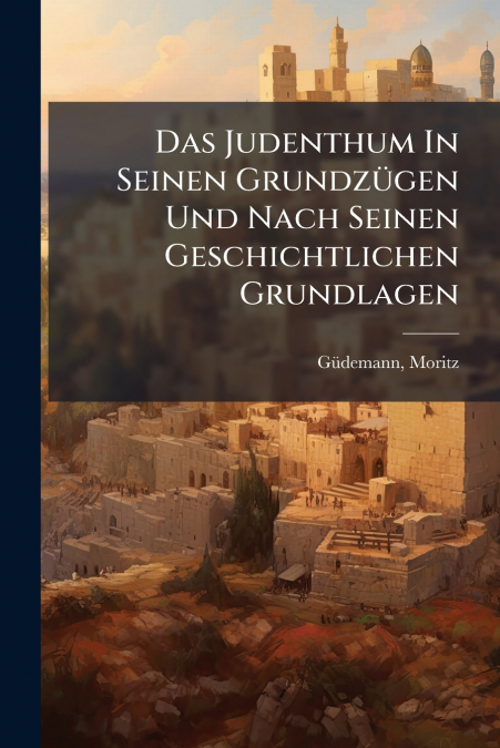 Das Judenthum In Seinen Grundzügen Und Nach Seinen Geschichtlichen Grundlagen