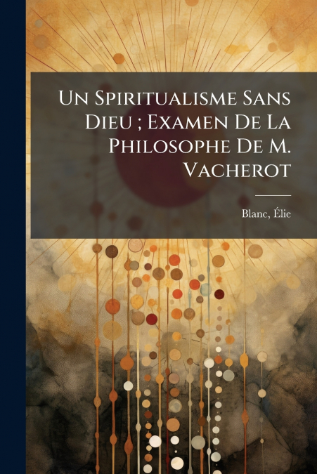 Un Spiritualisme Sans Dieu ; Examen De La Philosophe De M. Vacherot