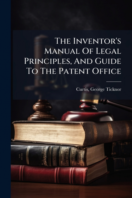 The Inventor’s Manual Of Legal Principles, And Guide To The Patent Office