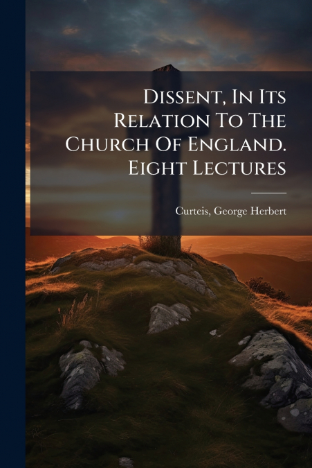 Dissent, In Its Relation To The Church Of England. Eight Lectures