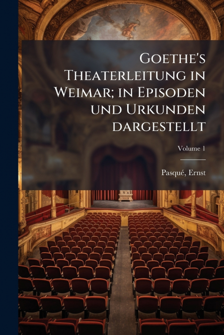 Goethe’s Theaterleitung in Weimar; in Episoden und Urkunden dargestellt; Volume 1