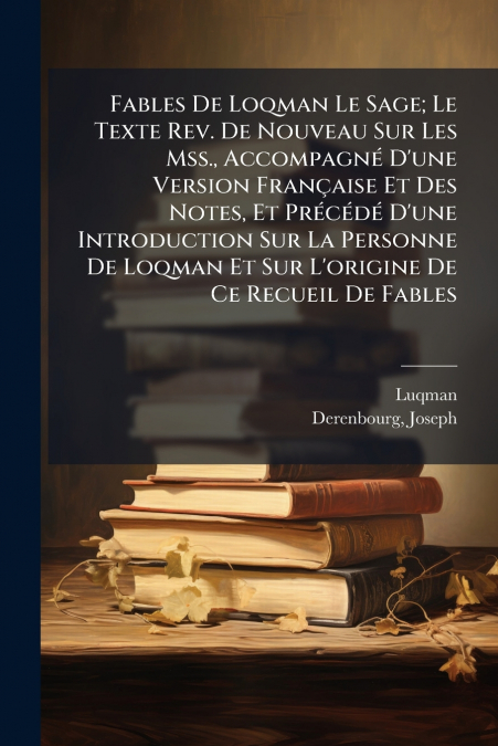 Fables De Loqman Le Sage; Le Texte Rev. De Nouveau Sur Les Mss., Accompagné D’une Version Française Et Des Notes, Et Précédé D’une Introduction Sur La Personne De Loqman Et Sur L’origine De Ce Recueil