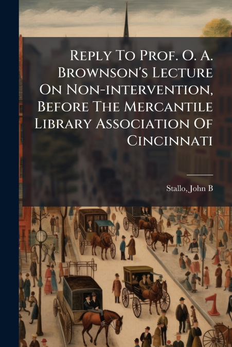 Reply To Prof. O. A. Brownson’s Lecture On Non-intervention, Before The Mercantile Library Association Of Cincinnati