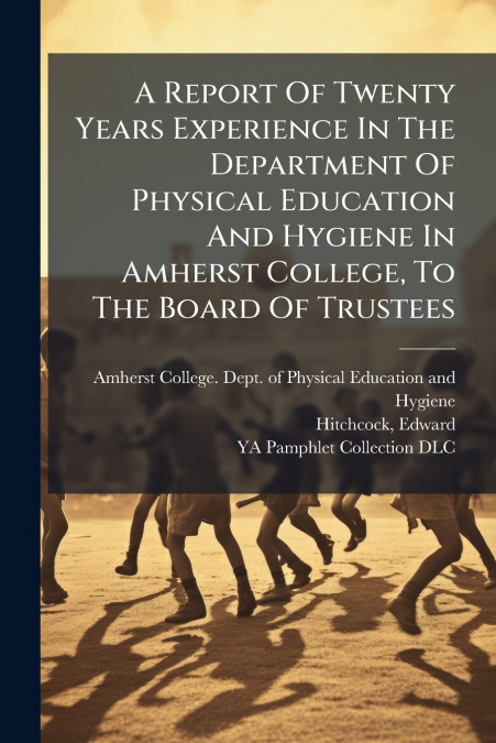 A Report Of Twenty Years Experience In The Department Of Physical Education And Hygiene In Amherst College, To The Board Of Trustees