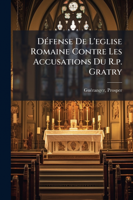Défense De L’eglise Romaine Contre Les Accusations Du R.p. Gratry