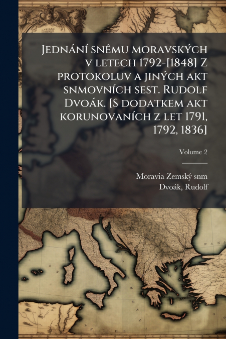 Jednání snêmu moravských v letech 1792-[1848] Z protokoluv a jiných akt snmovních sest. Rudolf Dvoák. [S dodatkem akt korunovaních z let 1791, 1792, 1836]; Volume 2