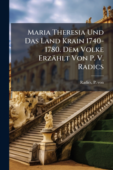 Maria Theresia Und Das Land Krain 1740-1780. Dem Volke Erzählt Von P. V. Radics