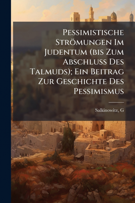 Pessimistische Strömungen Im Judentum (bis Zum Abschluss Des Talmuds); Ein Beitrag Zur Geschichte Des Pessimismus