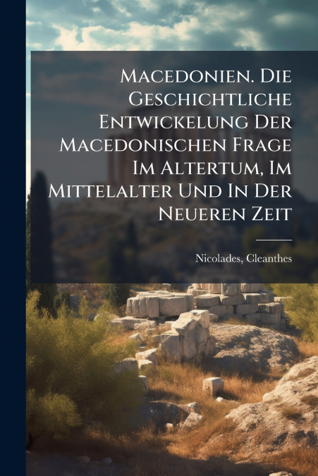 Macedonien. Die Geschichtliche Entwickelung Der Macedonischen Frage Im Altertum, Im Mittelalter Und In Der Neueren Zeit