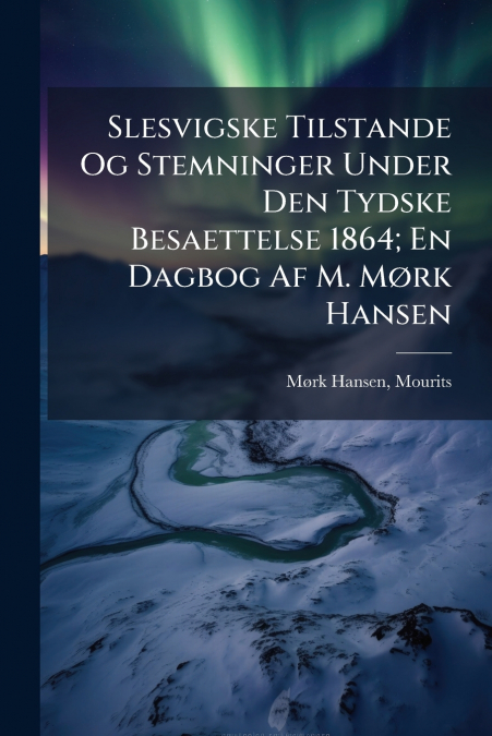 Slesvigske Tilstande Og Stemninger Under Den Tydske Besaettelse 1864; En Dagbog Af M. Mørk Hansen