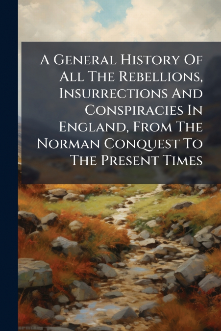 A General History Of All The Rebellions, Insurrections And Conspiracies In England, From The Norman Conquest To The Present Times