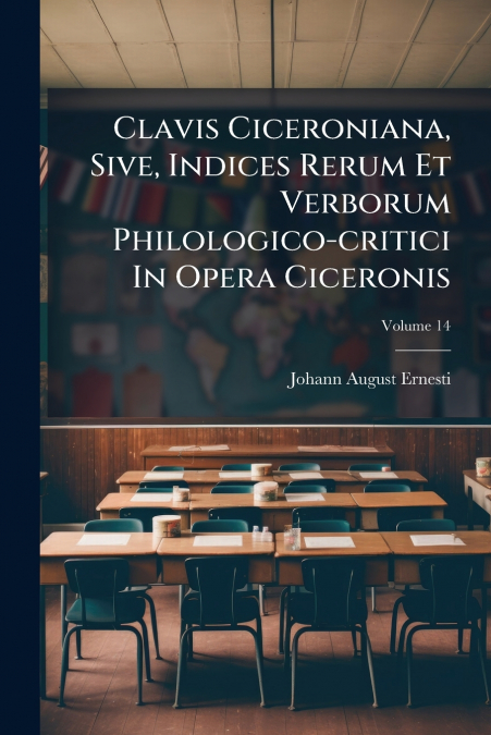 Clavis Ciceroniana, Sive, Indices Rerum Et Verborum Philologico-critici In Opera Ciceronis